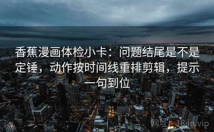 香蕉漫画体检小卡：问题结尾是不是定锤，动作按时间线重排剪辑，提示一句到位