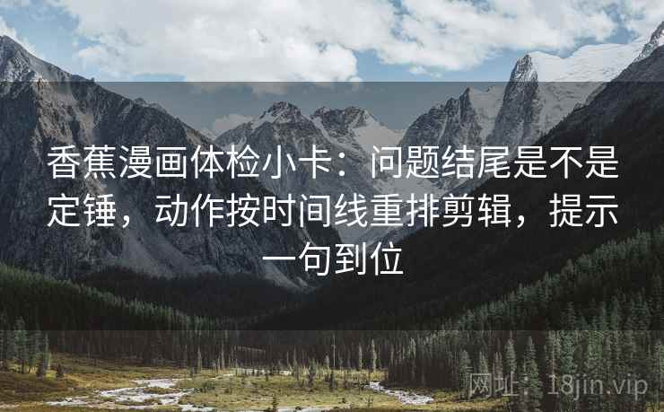 香蕉漫画体检小卡:问题结尾是不是定锤,动作按时间线重排剪辑,提示一句到位 香蕉漫画体检小卡:问题结尾是不是定锤,动作按时间线重排剪辑,提示一句到位