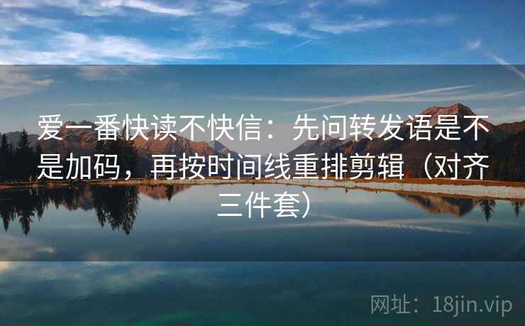 爱一番快读不快信:先问转发语是不是加码,再按时间线重排剪辑(对齐三件套) 爱一番快读不快信:先问转发语是不是加码,再按时间线重排剪辑(对齐三件套)