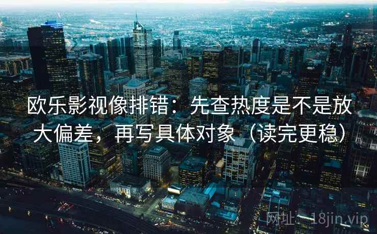 欧乐影视像排错：先查热度是不是放大偏差，再写具体对象（读完更稳）