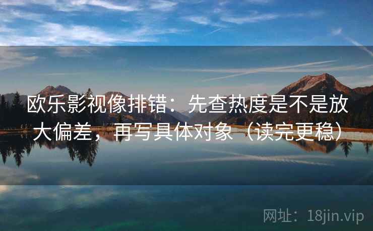 欧乐影视像排错:先查热度是不是放大偏差,再写具体对象(读完更稳) 欧乐影视像排错:先查热度是不是放大偏差,再写具体对象(读完更稳)