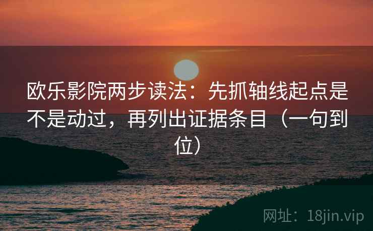 欧乐影院两步读法：先抓轴线起点是不是动过，再列出证据条目（一句到位）