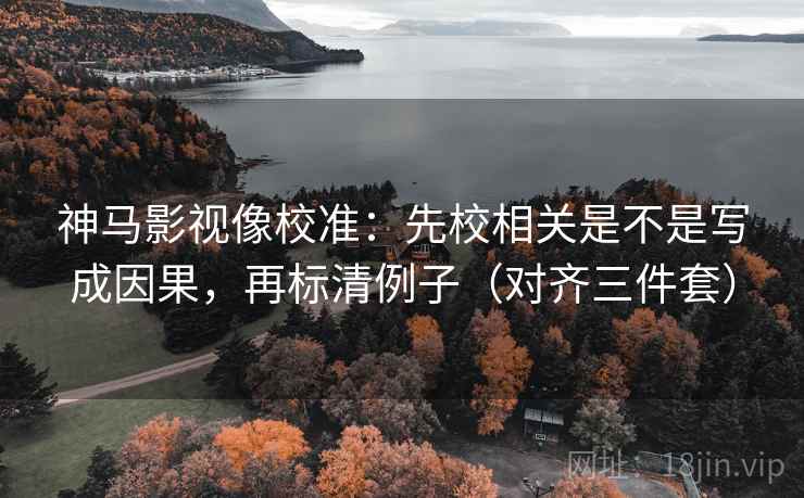 神马影视像校准：先校相关是不是写成因果，再标清例子（对齐三件套）