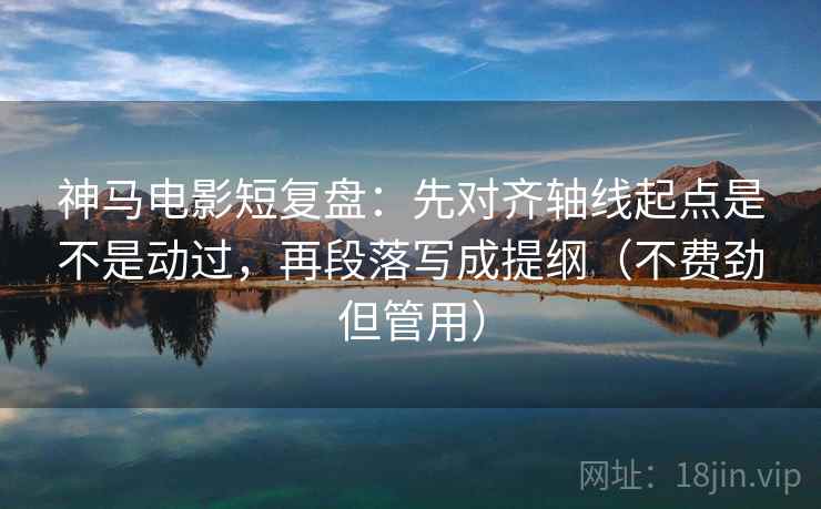 神马电影短复盘：先对齐轴线起点是不是动过，再段落写成提纲（不费劲但管用）