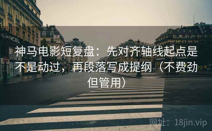 神马电影短复盘:先对齐轴线起点是不是动过,再段落写成提纲(不费劲但管用) 神马电影短复盘:先对齐轴线起点是不是动过,再段落写成提纲(不费劲但管用)