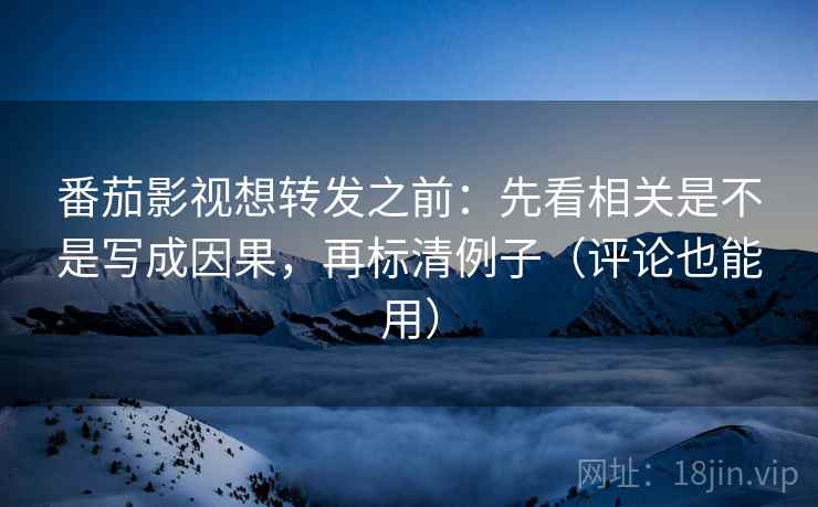 番茄影视想转发之前:先看相关是不是写成因果,再标清例子(评论也能用) 番茄影视想转发之前:先看相关是不是写成因果,再标清例子(评论也能用)