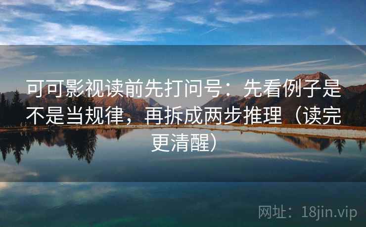 可可影视读前先打问号：先看例子是不是当规律，再拆成两步推理（读完更清醒）