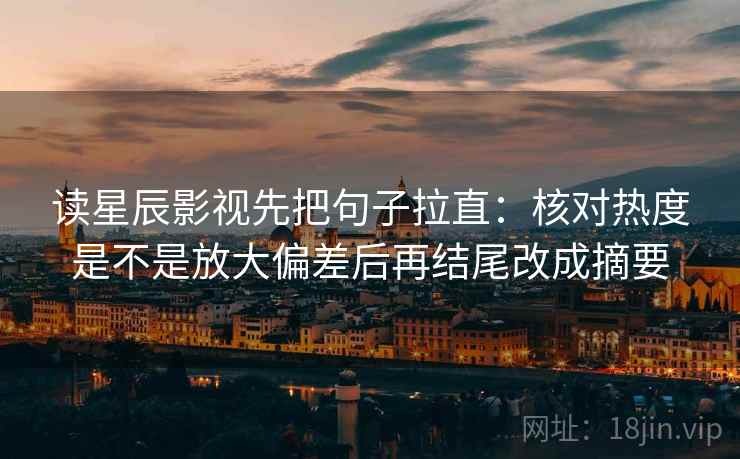 读星辰影视先把句子拉直：核对热度是不是放大偏差后再结尾改成摘要