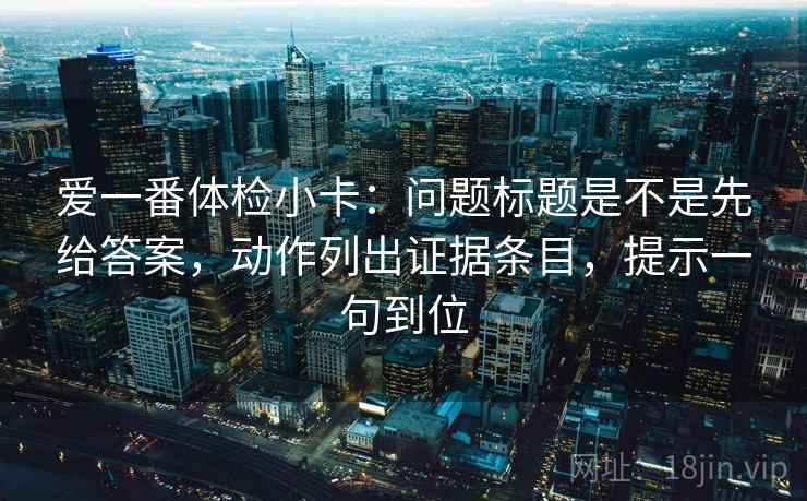 爱一番体检小卡：问题标题是不是先给答案，动作列出证据条目，提示一句到位
