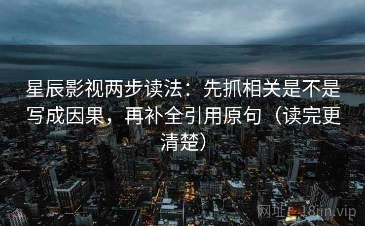 星辰影视两步读法:先抓相关是不是写成因果,再补全引用原句(读完更清楚) 星辰影视两步读法:先抓相关是不是写成因果,再补全引用原句(读完更清楚)