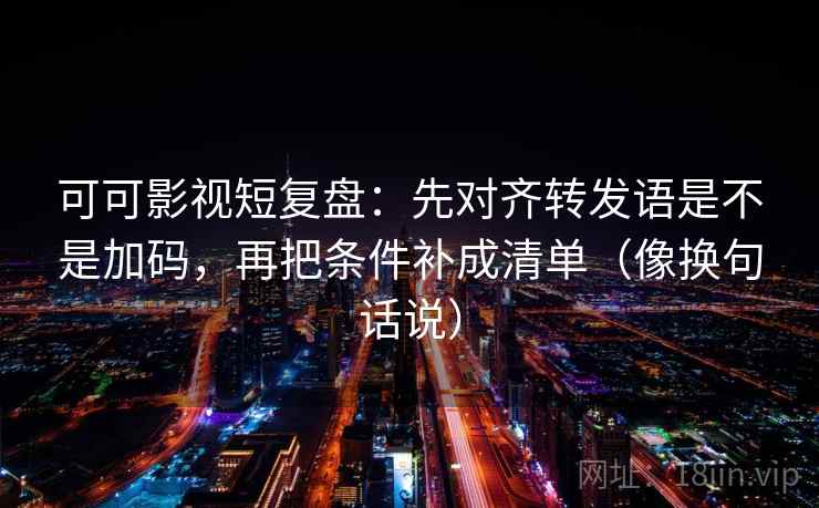 可可影视短复盘：先对齐转发语是不是加码，再把条件补成清单（像换句话说）