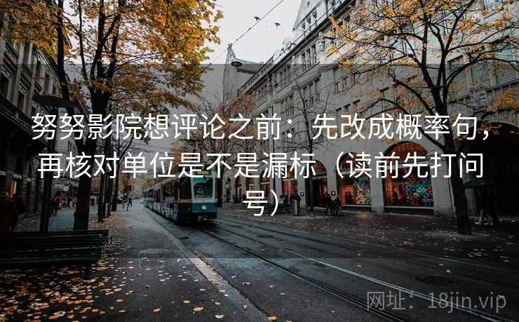 努努影院想评论之前：先改成概率句，再核对单位是不是漏标（读前先打问号）