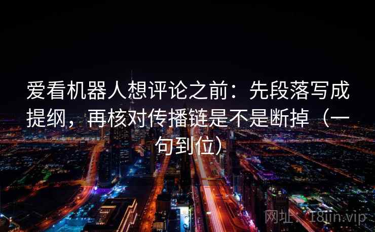 爱看机器人想评论之前：先段落写成提纲，再核对传播链是不是断掉（一句到位）