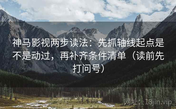神马影视两步读法：先抓轴线起点是不是动过，再补齐条件清单（读前先打问号）