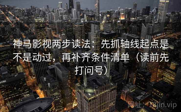 神马影视两步读法:先抓轴线起点是不是动过,再补齐条件清单(读前先打问号) 神马影视两步读法:先抓轴线起点是不是动过,再补齐条件清单(读前先打问号)