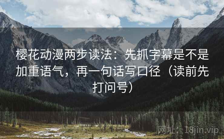 樱花动漫两步读法：先抓字幕是不是加重语气，再一句话写口径（读前先打问号）