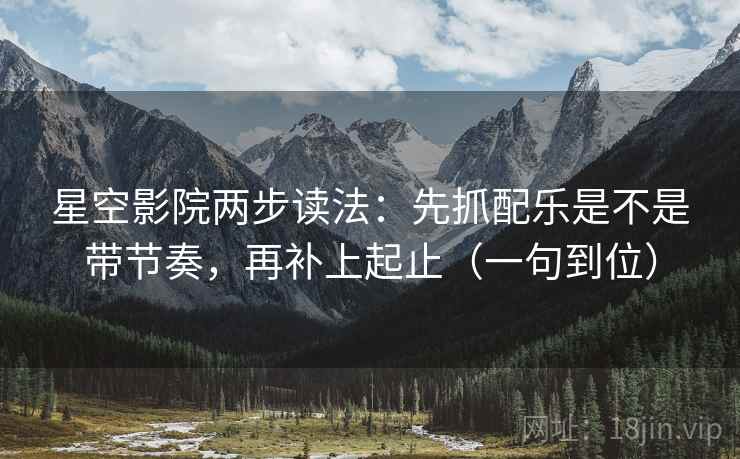 星空影院两步读法：先抓配乐是不是带节奏，再补上起止（一句到位）