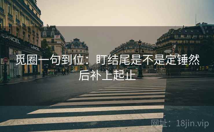 觅圈一句到位：盯结尾是不是定锤然后补上起止