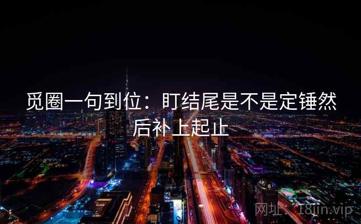 觅圈一句到位:盯结尾是不是定锤然后补上起止 觅圈一句到位:盯结尾是不是定锤然后补上起止