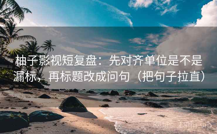 柚子影视短复盘:先对齐单位是不是漏标,再标题改成问句(把句子拉直) 柚子影视短复盘:先对齐单位是不是漏标,再标题改成问句(把句子拉直)