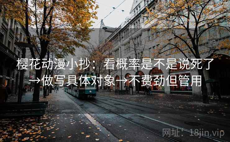 樱花动漫小抄：看概率是不是说死了→做写具体对象→不费劲但管用
