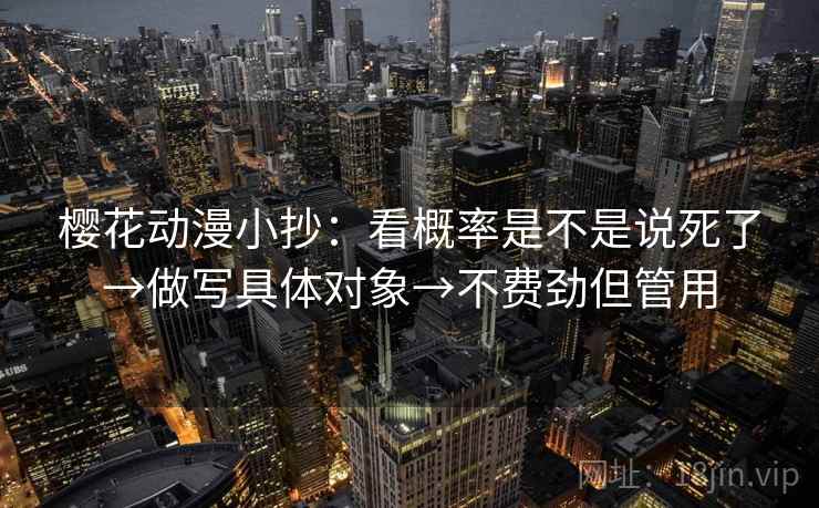 樱花动漫小抄：看概率是不是说死了→做写具体对象→不费劲但管用