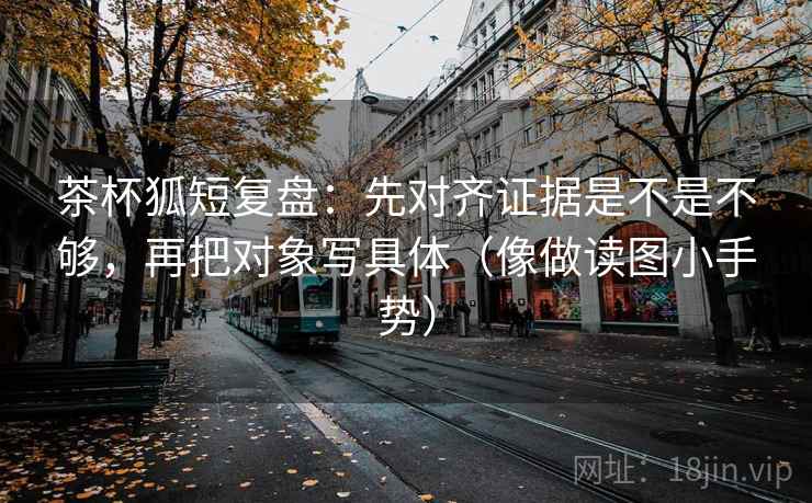 茶杯狐短复盘:先对齐证据是不是不够,再把对象写具体(像做读图小手势) 茶杯狐短复盘:先对齐证据是不是不够,再把对象写具体(像做读图小手势)