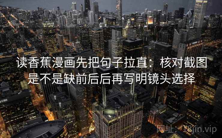 读香蕉漫画先把句子拉直：核对截图是不是缺前后后再写明镜头选择