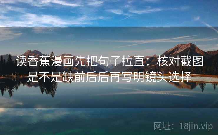 读香蕉漫画先把句子拉直:核对截图是不是缺前后后再写明镜头选择 读香蕉漫画先把句子拉直:核对截图是不是缺前后后再写明镜头选择