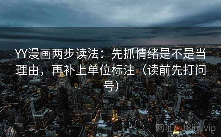 YY漫画两步读法：先抓情绪是不是当理由，再补上单位标注（读前先打问号）