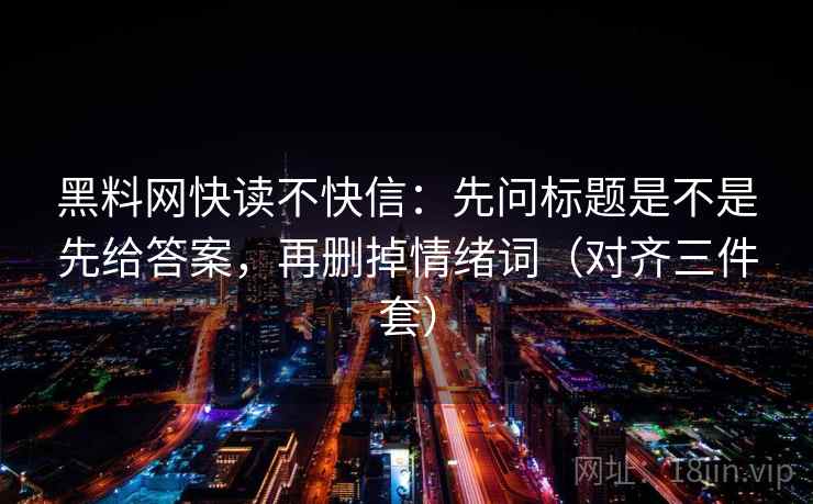 黑料网快读不快信：先问标题是不是先给答案，再删掉情绪词（对齐三件套）