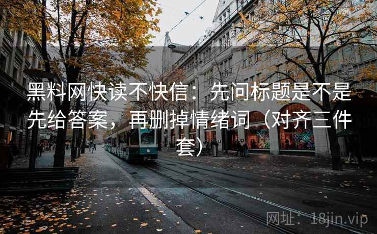 黑料网快读不快信:先问标题是不是先给答案,再删掉情绪词(对齐三件套) 黑料网快读不快信:先问标题是不是先给答案,再删掉情绪词(对齐三件套)