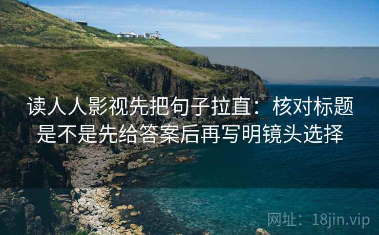 读人人影视先把句子拉直:核对标题是不是先给答案后再写明镜头选择 读人人影视先把句子拉直:核对标题是不是先给答案后再写明镜头选择