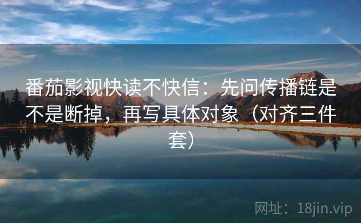 番茄影视快读不快信:先问传播链是不是断掉,再写具体对象(对齐三件套) 番茄影视快读不快信:先问传播链是不是断掉,再写具体对象(对齐三件套)