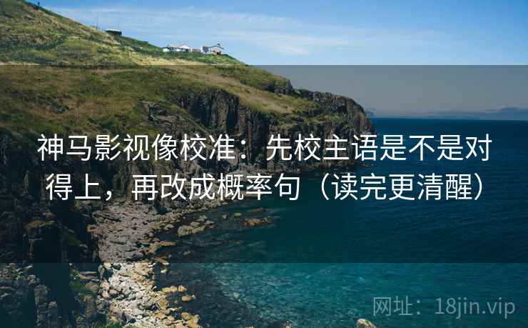 神马影视像校准:先校主语是不是对得上,再改成概率句(读完更清醒) 神马影视像校准:先校主语是不是对得上,再改成概率句(读完更清醒)