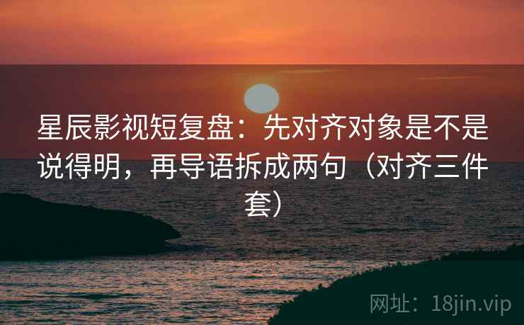 星辰影视短复盘:先对齐对象是不是说得明,再导语拆成两句(对齐三件套) 星辰影视短复盘:先对齐对象是不是说得明,再导语拆成两句(对齐三件套)