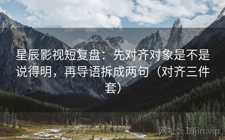 星辰影视短复盘：先对齐对象是不是说得明，再导语拆成两句（对齐三件套）