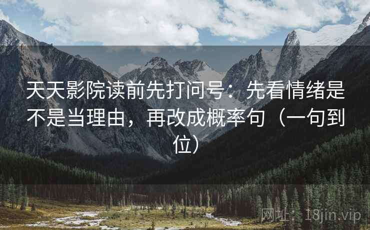天天影院读前先打问号：先看情绪是不是当理由，再改成概率句（一句到位）