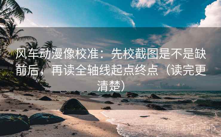 风车动漫像校准:先校截图是不是缺前后,再读全轴线起点终点(读完更清楚) 风车动漫像校准:先校截图是不是缺前后,再读全轴线起点终点(读完更清楚)