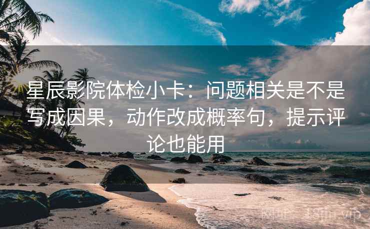 星辰影院体检小卡:问题相关是不是写成因果,动作改成概率句,提示评论也能用 星辰影院体检小卡:问题相关是不是写成因果,动作改成概率句,提示评论也能用