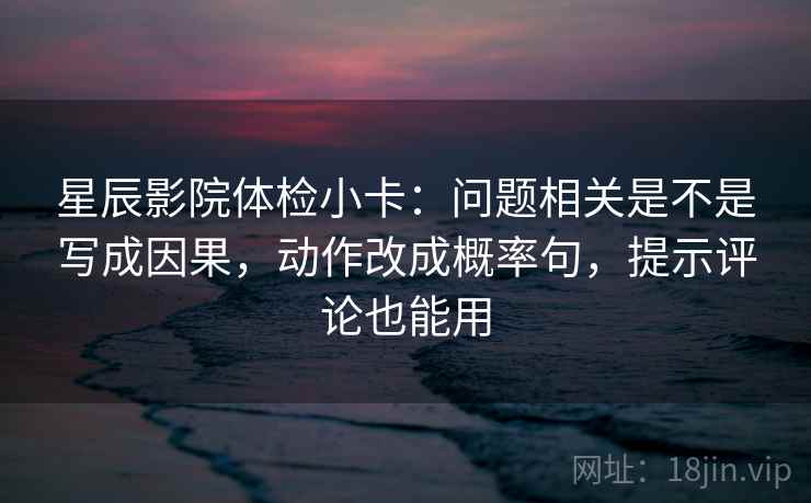 星辰影院体检小卡：问题相关是不是写成因果，动作改成概率句，提示评论也能用