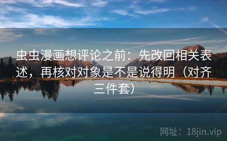 虫虫漫画想评论之前：先改回相关表述，再核对对象是不是说得明（对齐三件套）