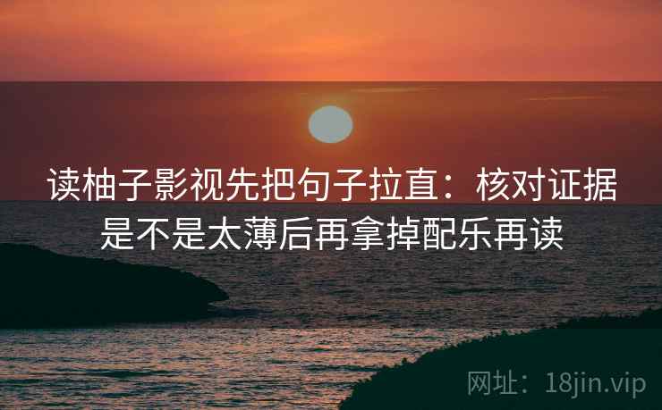读柚子影视先把句子拉直：核对证据是不是太薄后再拿掉配乐再读
