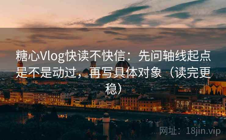 糖心Vlog快读不快信：先问轴线起点是不是动过，再写具体对象（读完更稳）