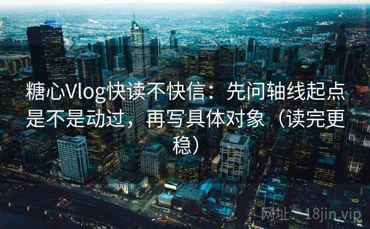 糖心Vlog快读不快信:先问轴线起点是不是动过,再写具体对象(读完更稳) 糖心Vlog快读不快信:先问轴线起点是不是动过,再写具体对象(读完更稳)