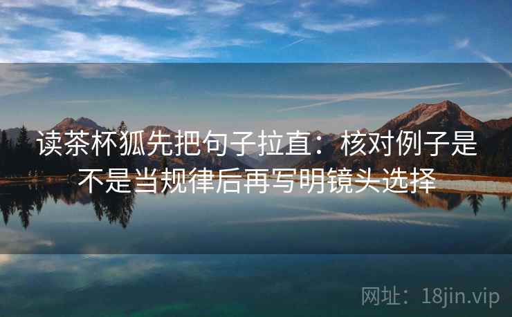 读茶杯狐先把句子拉直：核对例子是不是当规律后再写明镜头选择