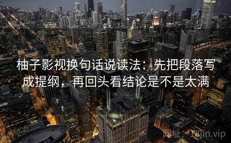 柚子影视换句话说读法:先把段落写成提纲,再回头看结论是不是太满 柚子影视换句话说读法:先把段落写成提纲,再回头看结论是不是太满