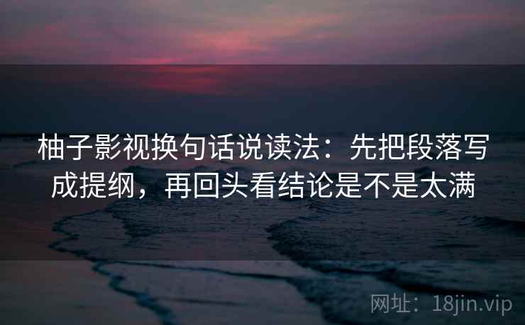 柚子影视换句话说读法:先把段落写成提纲,再回头看结论是不是太满 柚子影视换句话说读法:先把段落写成提纲,再回头看结论是不是太满