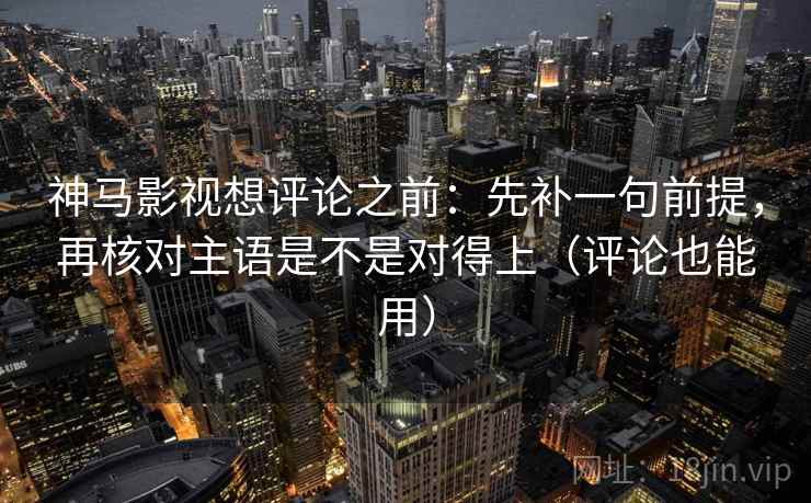 神马影视想评论之前：先补一句前提，再核对主语是不是对得上（评论也能用）