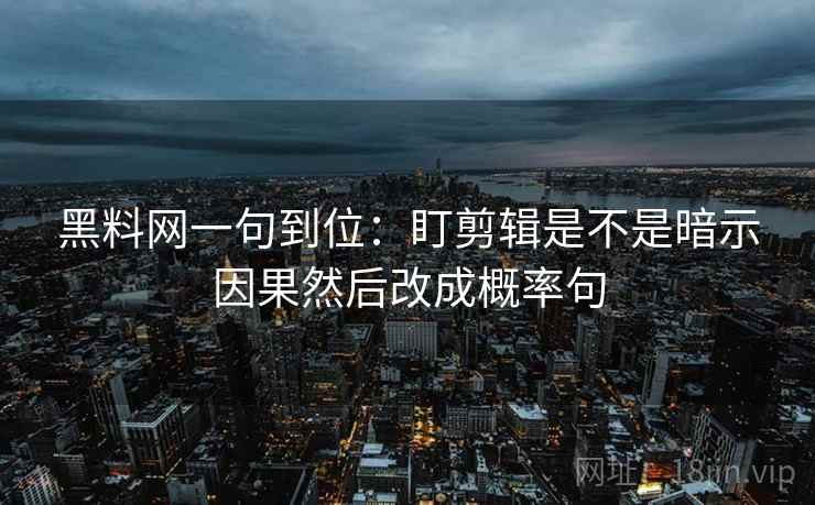 黑料网一句到位：盯剪辑是不是暗示因果然后改成概率句